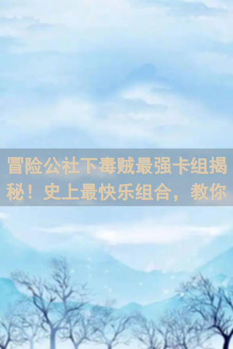 冒险公社下毒贼最强卡组揭秘！史上最快乐组合，教你玩转卡牌巅峰！