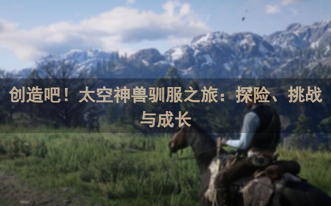 创造吧！太空神兽驯服之旅：探险、挑战与成长
