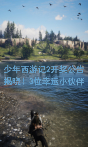 少年西游记2开奖公告揭晓！3位幸运小伙伴脱颖而出，容容V你50福利大放送！