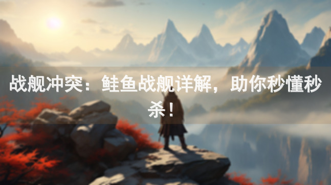 战舰冲突：鲑鱼战舰详解，助你秒懂秒杀！