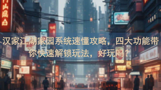 汉家江湖家园系统速懂攻略，四大功能带你快速解锁玩法，好玩吗？
