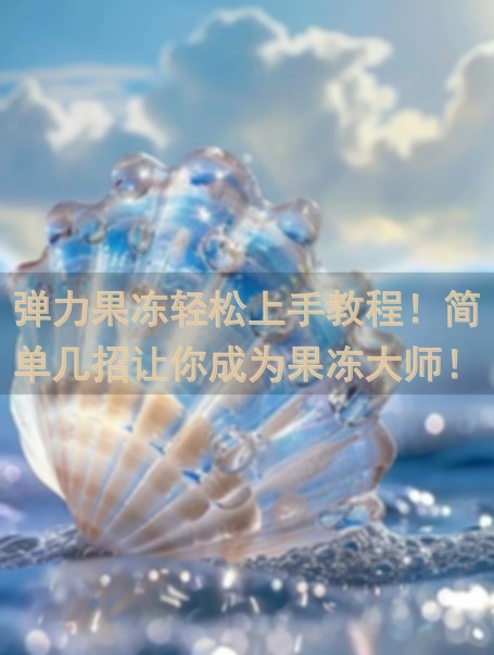 弹力果冻轻松上手教程！简单几招让你成为果冻大师！