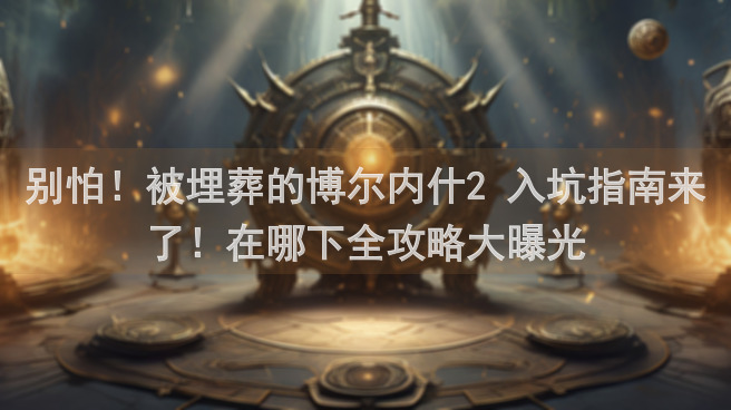 别怕！被埋葬的博尔内什2 入坑指南来了！在哪下全攻略大曝光