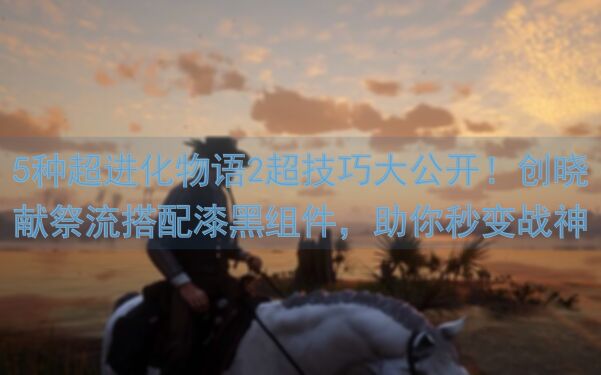5种超进化物语2超技巧大公开！创晓献祭流搭配漆黑组件，助你秒变战神！