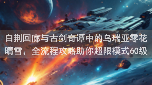 白荆回廊与古剑奇谭中的乌瑞亚零花晴雪，全流程攻略助你超限模式60级逆袭之路！