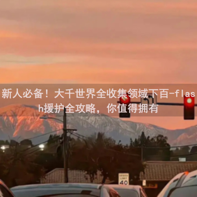 新人必备！大千世界全收集领域下百-flash援护全攻略，你值得拥有