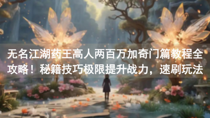 无名江湖药王高人两百万加奇门篇教程全攻略！秘籍技巧极限提升战力，速刷玩法让你秒变高手！