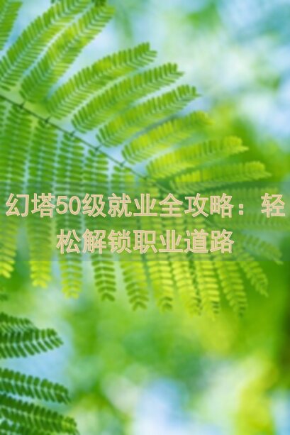 幻塔50级就业全攻略：轻松解锁职业道路