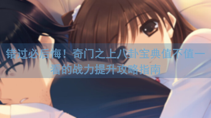 错过必后悔!奇门之上八卦宝典值不值一看的战力提升攻略指南