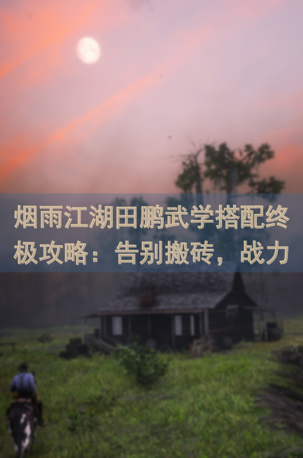 烟雨江湖田鹏武学搭配终极攻略：告别搬砖，战力飙升！
