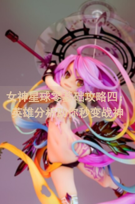 女神星球零基础攻略四：英雄分析助你秒变战神