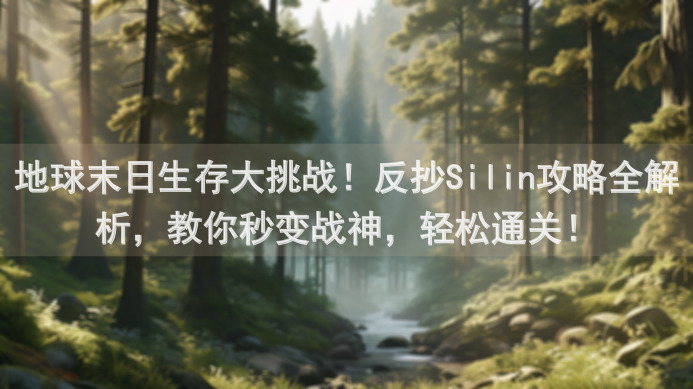 地球末日生存大挑战！反抄Silin攻略全解析，教你秒变战神，轻松通关！
