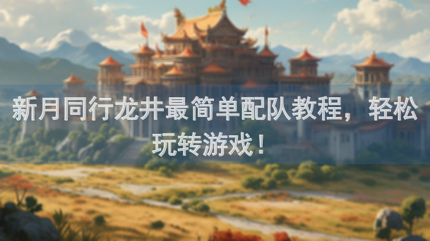 新月同行龙井最简单配队教程，轻松玩转游戏！