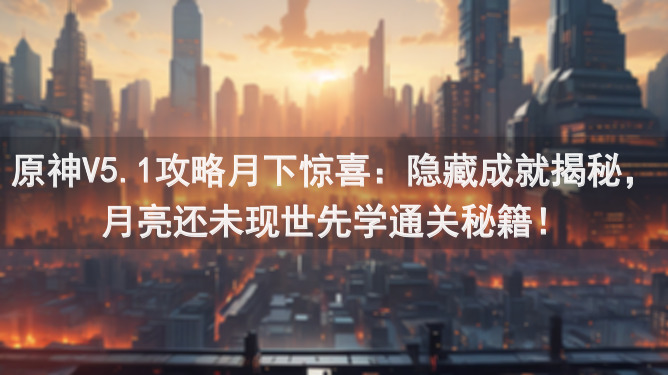 原神V5.1攻略月下惊喜：隐藏成就揭秘，月亮还未现世先学通关秘籍！