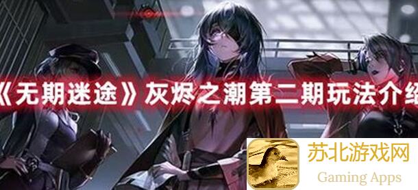 无期迷途攻略全解析：灰烬之潮玩法大揭秘