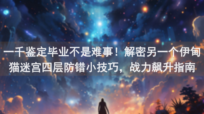 一千鉴定毕业不是难事！解密另一个伊甸猫迷宫四层防错小技巧，战力飙升指南