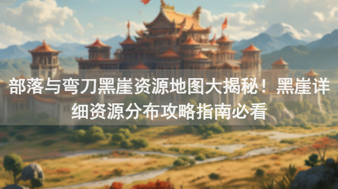 部落与弯刀黑崖资源地图大揭秘！黑崖详细资源分布攻略指南必看