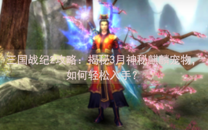 三国战纪2攻略：揭秘3月神秘麒麟宠物，如何轻松入手？