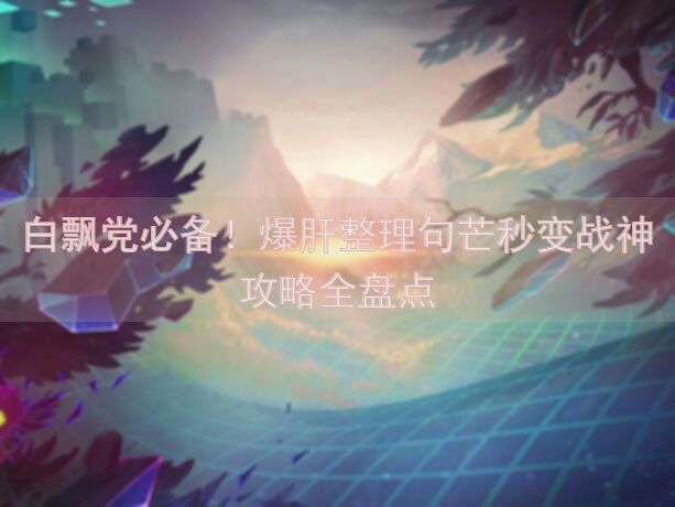 白飘党必备！爆肝整理句芒秒变战神攻略全盘点