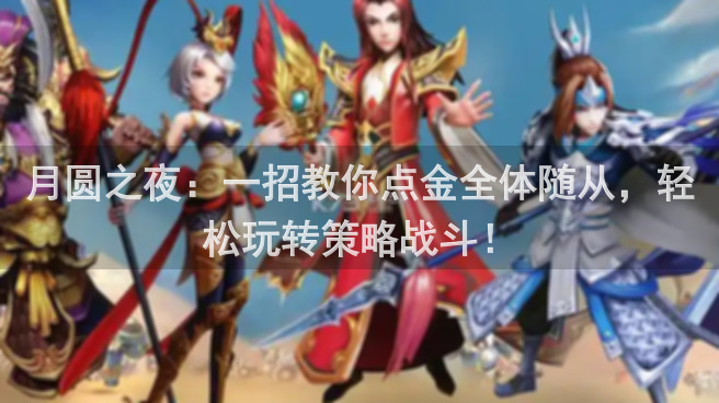 月圆之夜：一招教你点金全体随从，轻松玩转策略战斗！